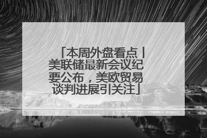 本周外盘看点丨美联储最新会议纪要公布，美欧贸易谈判进展引关注