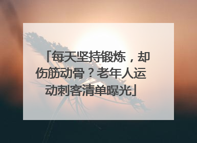 每天坚持锻炼，却伤筋动骨？老年人运动刺客清单曝光