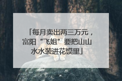 每月卖出两三万元，富阳“飞姐”要把山山水水装进花馍里