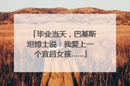 毕业当天，巴基斯坦博士说：我爱上一个宜昌女孩……
