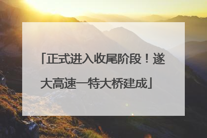 正式进入收尾阶段！遂大高速一特大桥建成