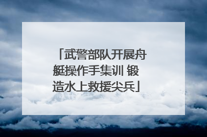 武警部队开展舟艇操作手集训 锻造水上救援尖兵