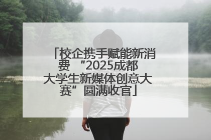 校企携手赋能新消费 “2025成都大学生新媒体创意大赛”圆满收官