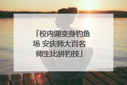 校内湖变身钓鱼场 安庆师大百名师生比拼钓技