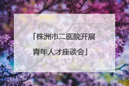 株洲市二医院开展青年人才座谈会
