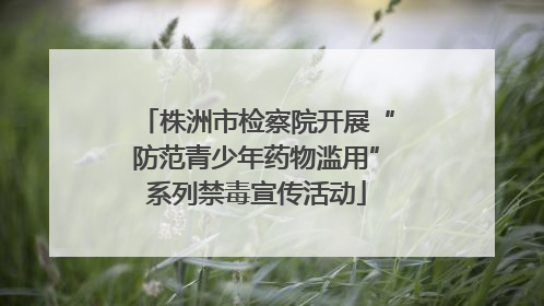 株洲市检察院开展“防范青少年药物滥用”系列禁毒宣传活动