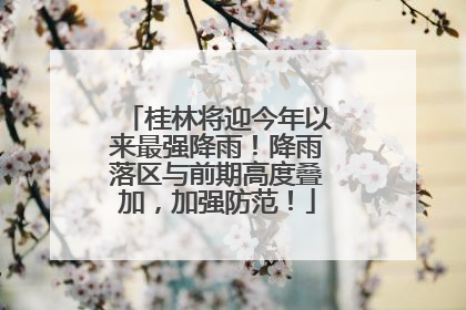桂林将迎今年以来最强降雨！降雨落区与前期高度叠加，加强防范！