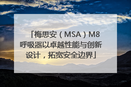 梅思安（MSA）M8呼吸器以卓越性能与创新设计，拓宽安全边界