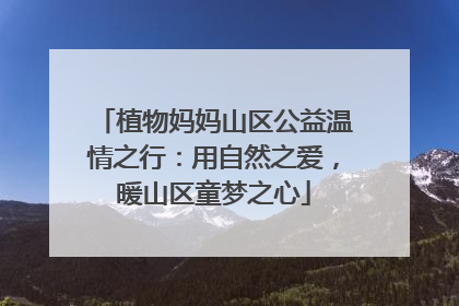 植物妈妈山区公益温情之行：用自然之爱，暖山区童梦之心
