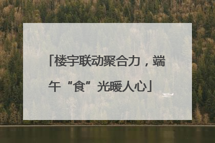 楼宇联动聚合力，端午“食”光暖人心