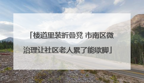 楼道里装折叠凳 市南区微治理让社区老人累了能歇脚