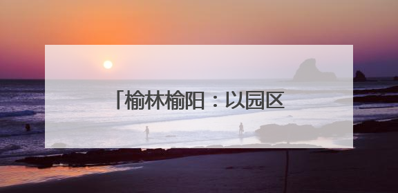 榆林榆阳：以园区集群助力轻纺产业走上“复兴路”