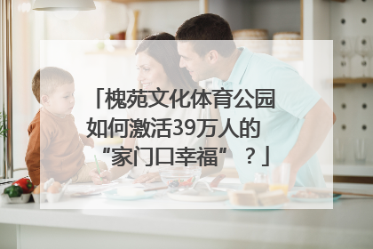 槐苑文化体育公园如何激活39万人的“家门口幸福”？