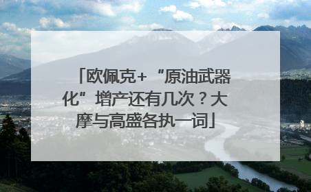 欧佩克+“原油武器化”增产还有几次？大摩与高盛各执一词