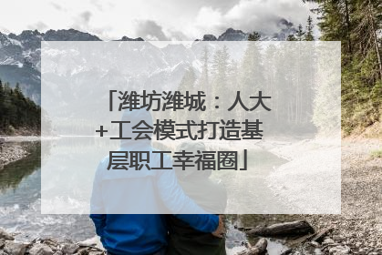 潍坊潍城：人大+工会模式打造基层职工幸福圈