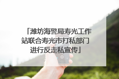 潍坊海警局寿光工作站联合寿光市打私部门进行反走私宣传