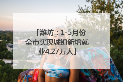 潍坊：1-5月份全市实现城镇新增就业4.27万人