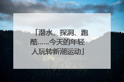 潜水、探洞、跑酷……今天的年轻人玩转新潮运动