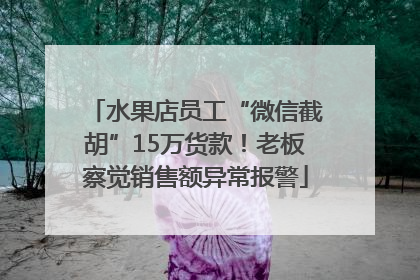 水果店员工“微信截胡”15万货款！老板察觉销售额异常报警