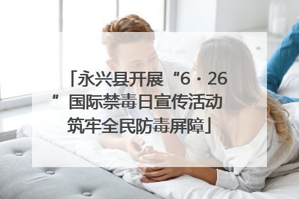 永兴县开展“6・26”国际禁毒日宣传活动 筑牢全民防毒屏障