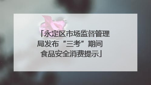 永定区市场监督管理局发布“三考”期间 食品安全消费提示