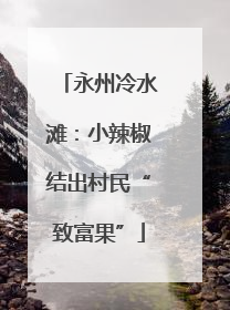 永州冷水滩：小辣椒结出村民“致富果”