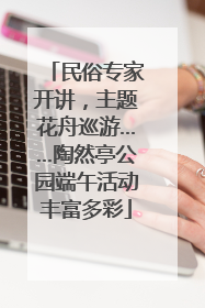 民俗专家开讲，主题花舟巡游……陶然亭公园端午活动丰富多彩