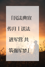 民法典宣传月丨送法进军营 共筑强军梦