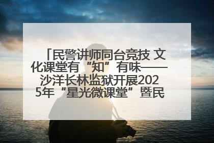民警讲师同台竞技 文化课堂有“知”有味——沙洋长林监狱开展2025年“星光微课堂”暨民警优质课竞赛