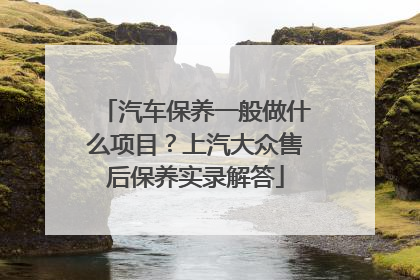 汽车保养一般做什么项目？上汽大众售后保养实录解答