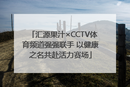 汇源果汁×CCTV体育频道强强联手 以健康之名共赴活力赛场