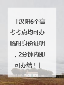 汉阳6个高考考点均可办临时身份证明，2分钟内即可办结！