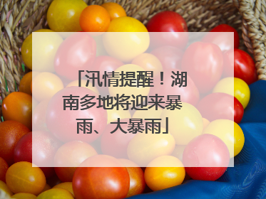 汛情提醒！湖南多地将迎来暴雨、大暴雨