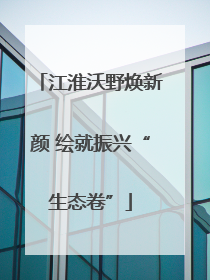 江淮沃野焕新颜 绘就振兴“生态卷”