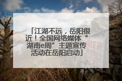 江湖不远，岳阳很近！全国网络媒体“湖南e周”主题宣传活动在岳阳启动