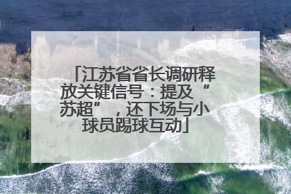 江苏省省长调研释放关键信号：提及“苏超”，还下场与小球员踢球互动