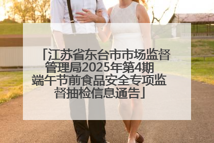 江苏省东台市市场监督管理局2025年第4期端午节前食品安全专项监督抽检信息通告
