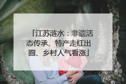 江苏涟水：非遗活态传承、特产走红出圈、乡村人气看涨