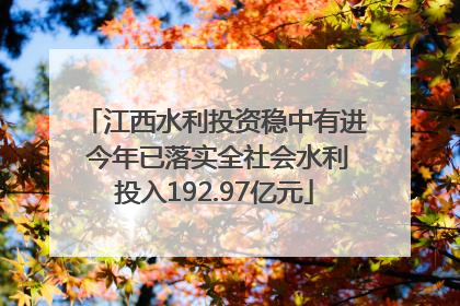 江西水利投资稳中有进 今年已落实全社会水利投入192.97亿元