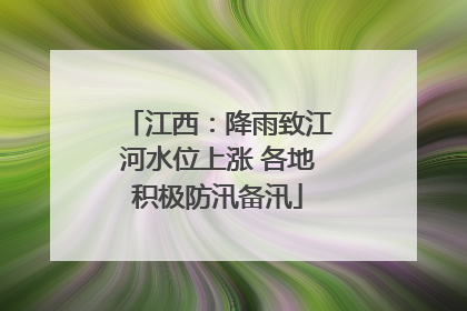 江西：降雨致江河水位上涨 各地积极防汛备汛
