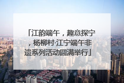 江韵端午，趣意探宁，杨柳村·江宁端午非遗系列活动圆满举行