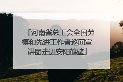 河南省总工会全国劳模和先进工作者巡回宣讲团走进安阳鹤壁
