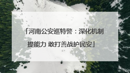 河南公安巡特警：深化机制提能力 敢打善战护民安