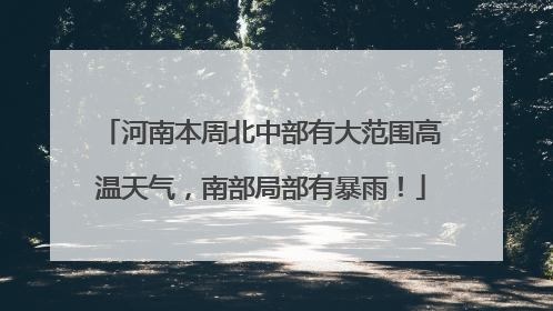 河南本周北中部有大范围高温天气，南部局部有暴雨！