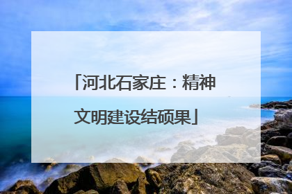 河北石家庄：精神文明建设结硕果