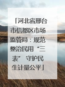 河北省邢台市信都区市场监管局：规范整治民用“三表” 守护民生计量公平