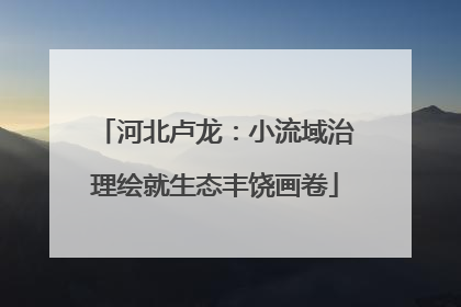 河北卢龙：小流域治理绘就生态丰饶画卷