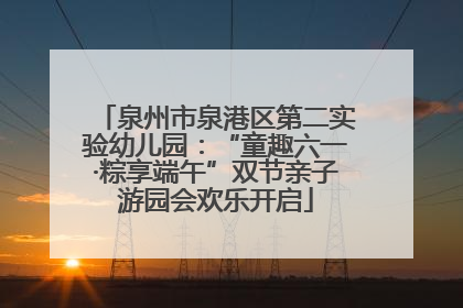 泉州市泉港区第二实验幼儿园：“童趣六一·粽享端午”双节亲子游园会欢乐开启