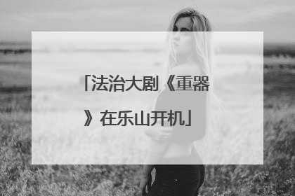 法治大剧《重器》在乐山开机