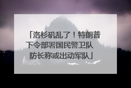 洛杉矶乱了！特朗普下令部署国民警卫队 防长称或出动军队